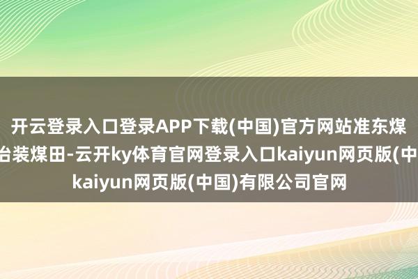 开云登录入口登录APP下载(中国)官方网站准东煤田是我国最大的治装煤田-云开ky体育官网登录入口kaiyun网页版(中国)有限公司官网
