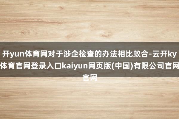 开yun体育网对于涉企检查的办法相比蚁合-云开ky体育官网登录入口kaiyun网页版(中国)有限公司官网