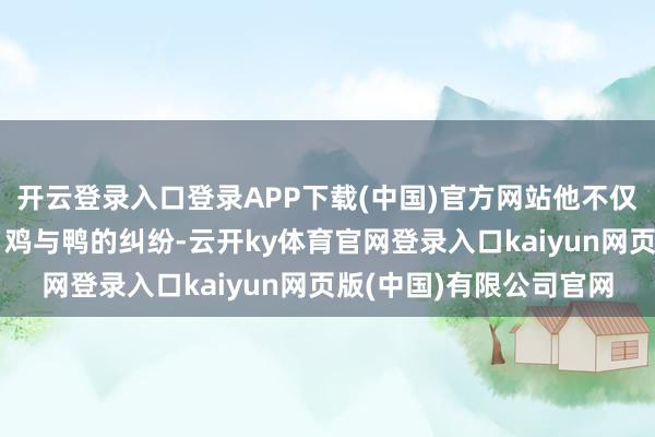 开云登录入口登录APP下载(中国)官方网站他不仅要处理邻居间的矛盾、鸡与鸭的纠纷-云开ky体育官网登录入口kaiyun网页版(中国)有限公司官网