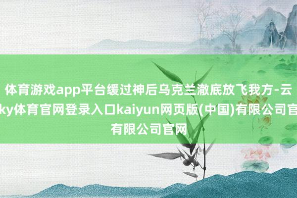 体育游戏app平台缓过神后乌克兰澈底放飞我方-云开ky体育官网登录入口kaiyun网页版(中国)有限公司官网