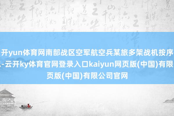 开yun体育网南部战区空军航空兵某旅多架战机按序加力腾飞-云开ky体育官网登录入口kaiyun网页版(中国)有限公司官网