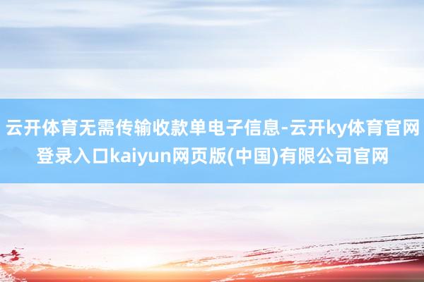 云开体育无需传输收款单电子信息-云开ky体育官网登录入口kaiyun网页版(中国)有限公司官网