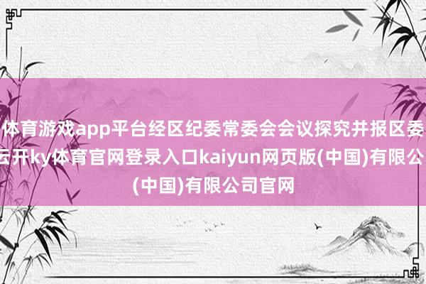 体育游戏app平台经区纪委常委会会议探究并报区委批准-云开ky体育官网登录入口kaiyun网页版(中国)有限公司官网