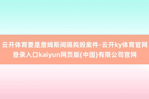 云开体育要是詹姆斯间隔捣毁案件-云开ky体育官网登录入口kaiyun网页版(中国)有限公司官网