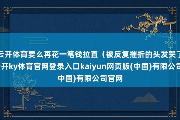 云开体育要么再花一笔钱拉直（被反复摧折的头发哭了）-云开ky体育官网登录入口kaiyun网页版(中国)有限公司官网