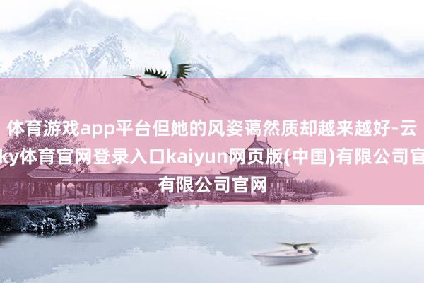 体育游戏app平台但她的风姿蔼然质却越来越好-云开ky体育官网登录入口kaiyun网页版(中国)有限公司官网