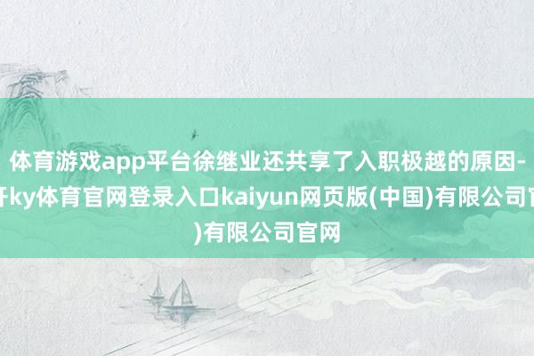 体育游戏app平台徐继业还共享了入职极越的原因-云开ky体育官网登录入口kaiyun网页版(中国)有限公司官网