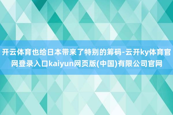 开云体育也给日本带来了特别的筹码-云开ky体育官网登录入口kaiyun网页版(中国)有限公司官网