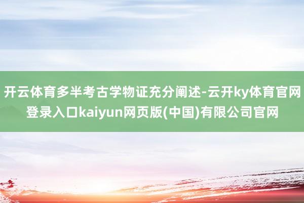 开云体育多半考古学物证充分阐述-云开ky体育官网登录入口kaiyun网页版(中国)有限公司官网