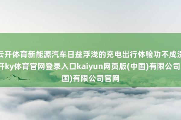 云开体育新能源汽车日益浮浅的充电出行体验功不成没-云开ky体育官网登录入口kaiyun网页版(中国)有限公司官网