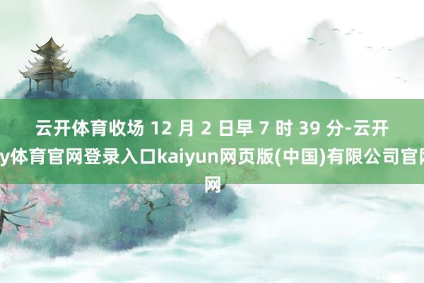 云开体育收场 12 月 2 日早 7 时 39 分-云开ky体育官网登录入口kaiyun网页版(中国)有限公司官网