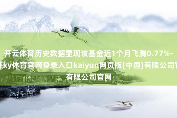 开云体育历史数据显现该基金近1个月飞腾0.77%-云开ky体育官网登录入口kaiyun网页版(中国)有限公司官网