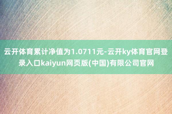 云开体育累计净值为1.0711元-云开ky体育官网登录入口kaiyun网页版(中国)有限公司官网