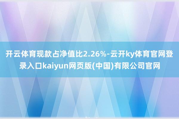 开云体育现款占净值比2.26%-云开ky体育官网登录入口kaiyun网页版(中国)有限公司官网