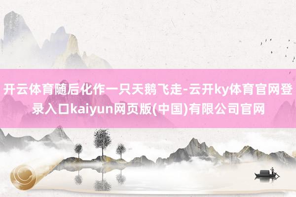 开云体育随后化作一只天鹅飞走-云开ky体育官网登录入口kaiyun网页版(中国)有限公司官网