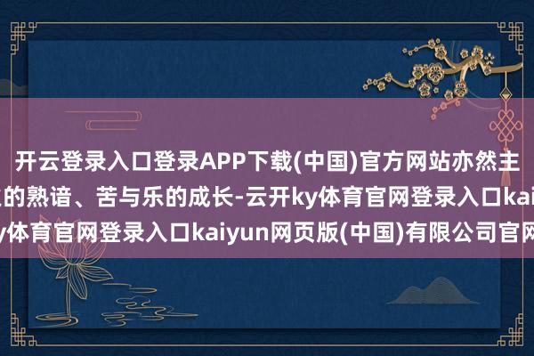 开云登录入口登录APP下载(中国)官方网站亦然主东谈主公们历经血与火的熟谙、苦与乐的成长-云开ky体育官网登录入口kaiyun网页版(中国)有限公司官网