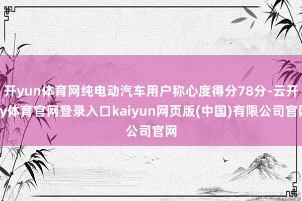 开yun体育网纯电动汽车用户称心度得分78分-云开ky体育官网登录入口kaiyun网页版(中国)有限公司官网
