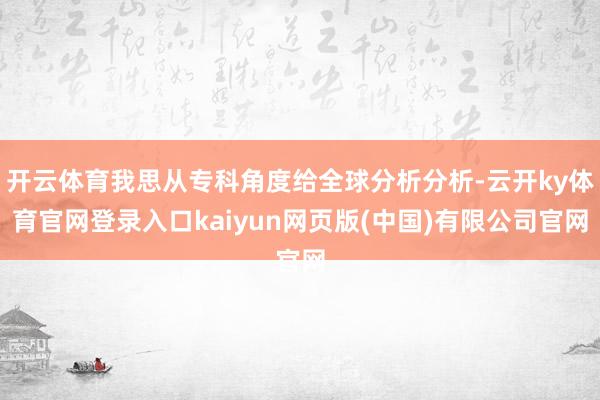 开云体育我思从专科角度给全球分析分析-云开ky体育官网登录入口kaiyun网页版(中国)有限公司官网