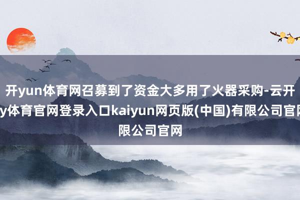 开yun体育网召募到了资金大多用了火器采购-云开ky体育官网登录入口kaiyun网页版(中国)有限公司官网