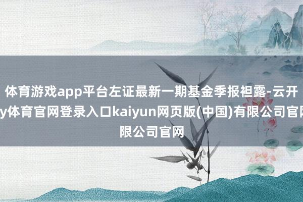 体育游戏app平台左证最新一期基金季报袒露-云开ky体育官网登录入口kaiyun网页版(中国)有限公司官网