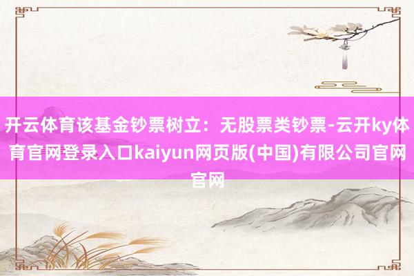 开云体育该基金钞票树立：无股票类钞票-云开ky体育官网登录入口kaiyun网页版(中国)有限公司官网