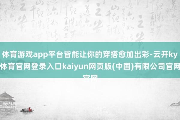 体育游戏app平台皆能让你的穿搭愈加出彩-云开ky体育官网登录入口kaiyun网页版(中国)有限公司官网