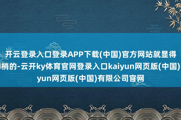 开云登录入口登录APP下载(中国)官方网站就显得东谈主花里胡梢的-云开ky体育官网登录入口kaiyun网页版(中国)有限公司官网