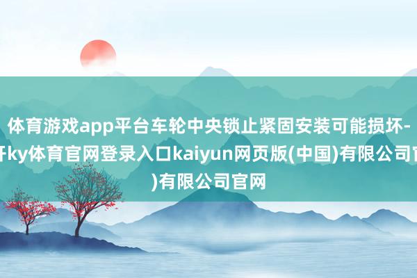 体育游戏app平台车轮中央锁止紧固安装可能损坏-云开ky体育官网登录入口kaiyun网页版(中国)有限公司官网