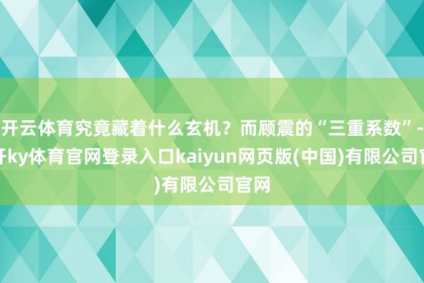 开云体育究竟藏着什么玄机？而顾震的“三重系数”-云开ky体育官网登录入口kaiyun网页版(中国)有限公司官网