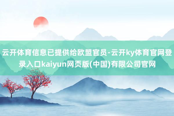 云开体育信息已提供给欧盟官员-云开ky体育官网登录入口kaiyun网页版(中国)有限公司官网