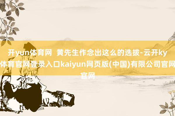 开yun体育网  黄先生作念出这么的选拔-云开ky体育官网登录入口kaiyun网页版(中国)有限公司官网