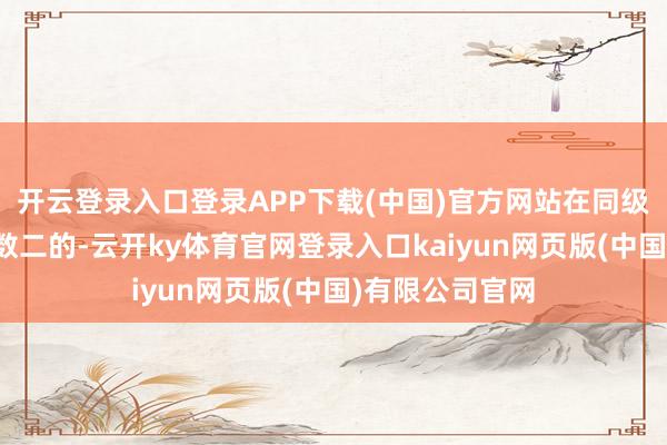开云登录入口登录APP下载(中国)官方网站在同级别里那是数一数二的-云开ky体育官网登录入口kaiyun网页版(中国)有限公司官网