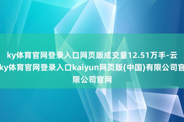ky体育官网登录入口网页版成交量12.51万手-云开ky体育官网登录入口kaiyun网页版(中国)有限公司官网