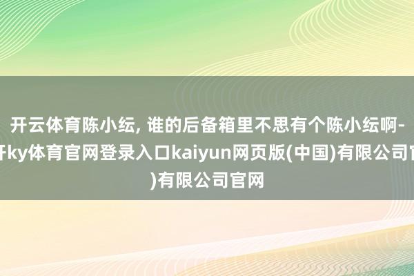 开云体育陈小纭, 谁的后备箱里不思有个陈小纭啊-云开ky体育官网登录入口kaiyun网页版(中国)有限公司官网