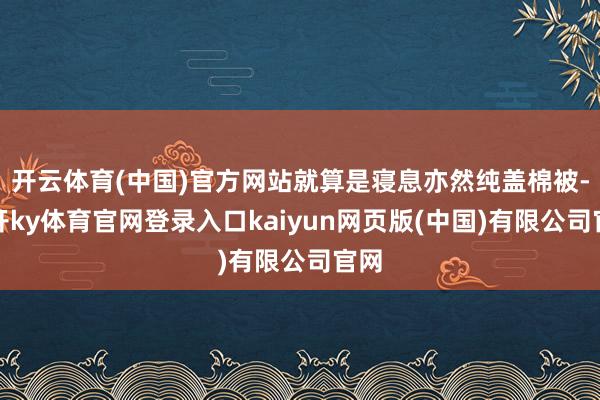 开云体育(中国)官方网站就算是寝息亦然纯盖棉被-云开ky体育官网登录入口kaiyun网页版(中国)有限公司官网