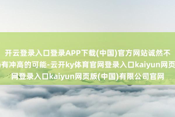 开云登录入口登录APP下载(中国)官方网站诚然不甩掉市集在短时辰内仍有冲高的可能-云开ky体育官网登录入口kaiyun网页版(中国)有限公司官网