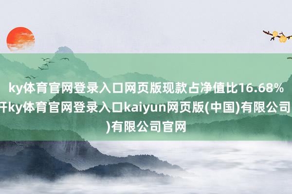 ky体育官网登录入口网页版现款占净值比16.68%-云开ky体育官网登录入口kaiyun网页版(中国)有限公司官网