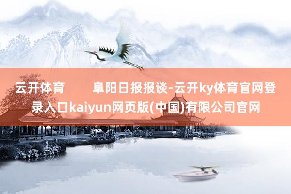 云开体育        阜阳日报报谈-云开ky体育官网登录入口kaiyun网页版(中国)有限公司官网