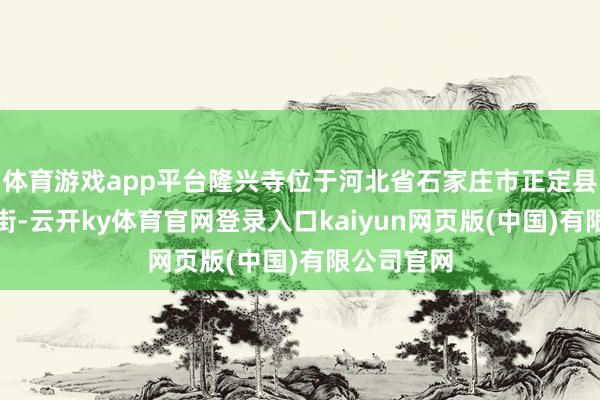 体育游戏app平台隆兴寺位于河北省石家庄市正定县城东门里街-云开ky体育官网登录入口kaiyun网页版(中国)有限公司官网