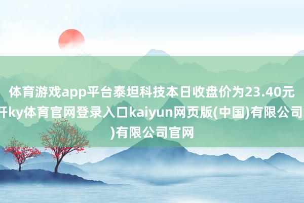 体育游戏app平台泰坦科技本日收盘价为23.40元-云开ky体育官网登录入口kaiyun网页版(中国)有限公司官网