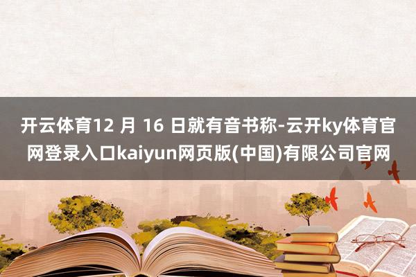开云体育12 月 16 日就有音书称-云开ky体育官网登录入口kaiyun网页版(中国)有限公司官网