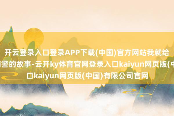 开云登录入口登录APP下载(中国)官方网站我就给内行讲讲一个老辅警的故事-云开ky体育官网登录入口kaiyun网页版(中国)有限公司官网