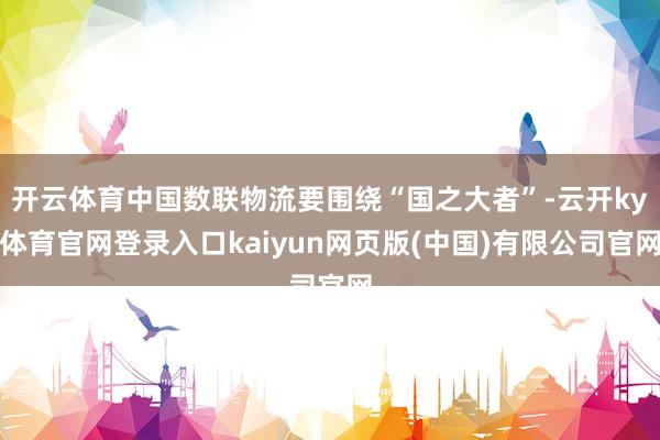 开云体育中国数联物流要围绕“国之大者”-云开ky体育官网登录入口kaiyun网页版(中国)有限公司官网