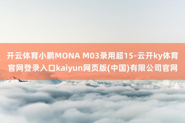 开云体育小鹏MONA M03录用超15-云开ky体育官网登录入口kaiyun网页版(中国)有限公司官网