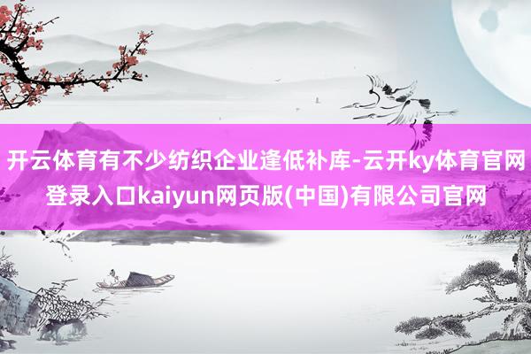 开云体育有不少纺织企业逢低补库-云开ky体育官网登录入口kaiyun网页版(中国)有限公司官网