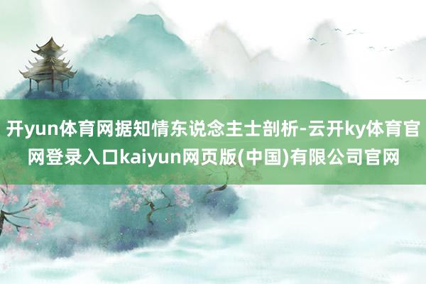 开yun体育网据知情东说念主士剖析-云开ky体育官网登录入口kaiyun网页版(中国)有限公司官网