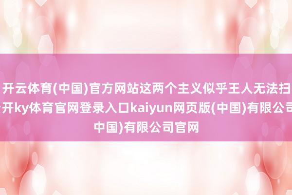 开云体育(中国)官方网站这两个主义似乎王人无法扫尾-云开ky体育官网登录入口kaiyun网页版(中国)有限公司官网