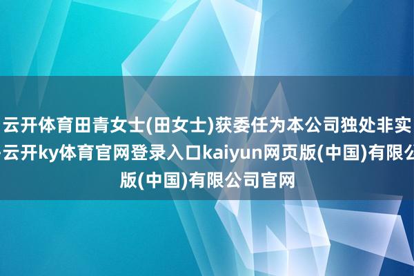 云开体育田青女士(田女士)获委任为本公司独处非实施董事-云开ky体育官网登录入口kaiyun网页版(中国)有限公司官网