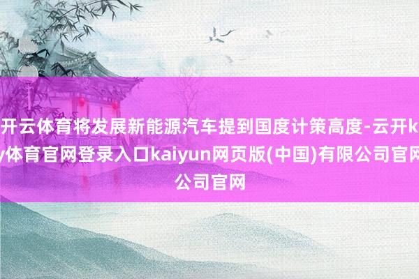 开云体育将发展新能源汽车提到国度计策高度-云开ky体育官网登录入口kaiyun网页版(中国)有限公司官网