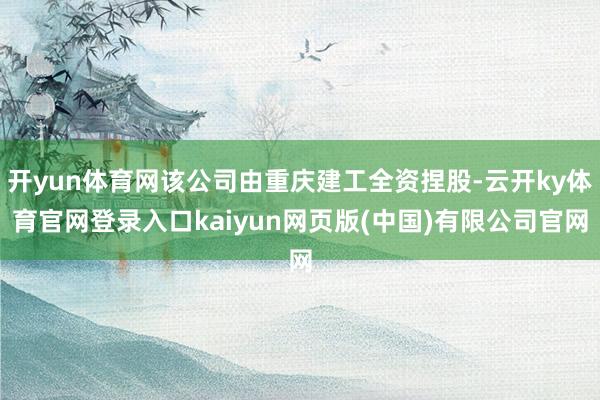 开yun体育网该公司由重庆建工全资捏股-云开ky体育官网登录入口kaiyun网页版(中国)有限公司官网
